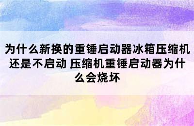 为什么新换的重锤启动器冰箱压缩机还是不启动 压缩机重锤启动器为什么会烧坏